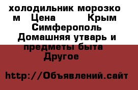 холодильник морозко 3м › Цена ­ 300 - Крым, Симферополь Домашняя утварь и предметы быта » Другое   